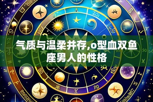 气质与温柔并存,o型血双鱼座男人的性格