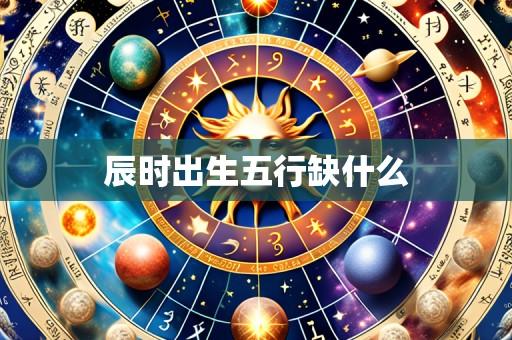 辰时出生五行缺什么