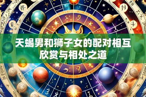 天蝎男和狮子女的配对相互欣赏与相处之道