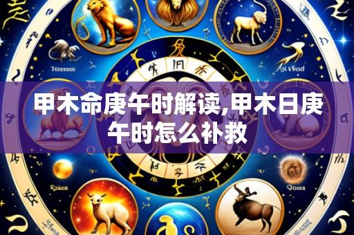 甲木命庚午时解读,甲木日庚午时怎么补救
