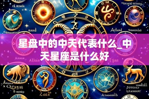 星盘中的中天代表什么_中天星座是什么好
