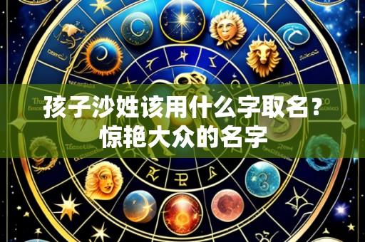 孩子沙姓该用什么字取名？惊艳大众的名字