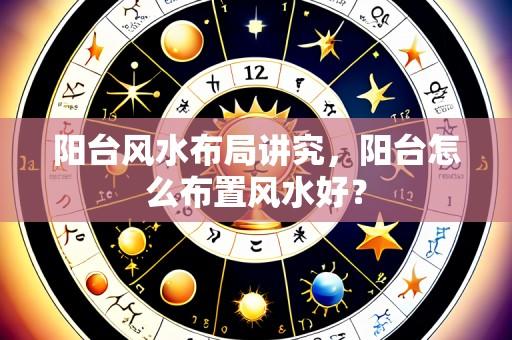 阳台风水布局讲究,阳台怎么布置风水好?