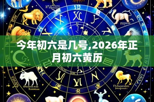 今年初六是几号,2026年正月初六黄历