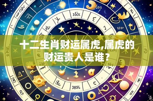 十二生肖财运属虎,属虎的财运贵人是谁?