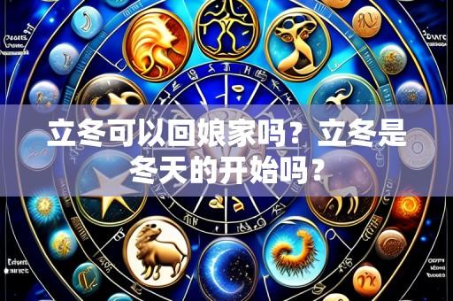 立冬可以回娘家吗?立冬是冬天的开始吗?