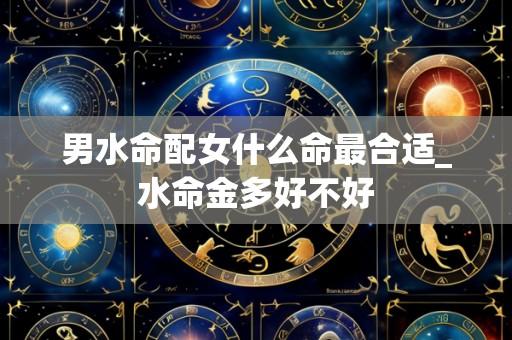 男水命配女什么命最合适_水命金多好不好