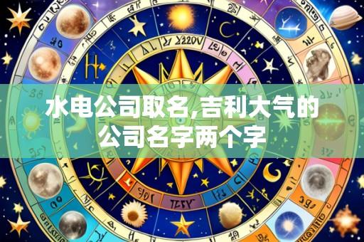 水电公司取名,吉利大气的公司名字两个字