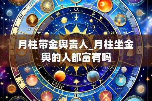 月柱带金舆贵人_月柱坐金舆的人都富有吗