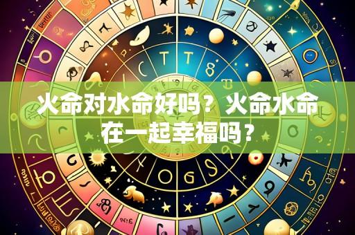 火命对水命好吗?火命水命在一起幸福吗?