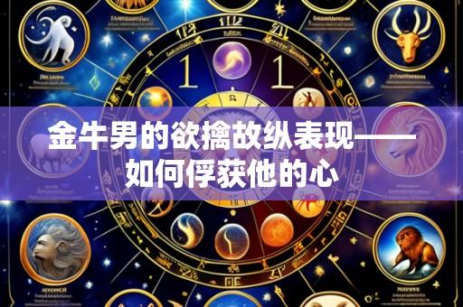 金牛男的欲擒故纵表现——如何俘获他的心