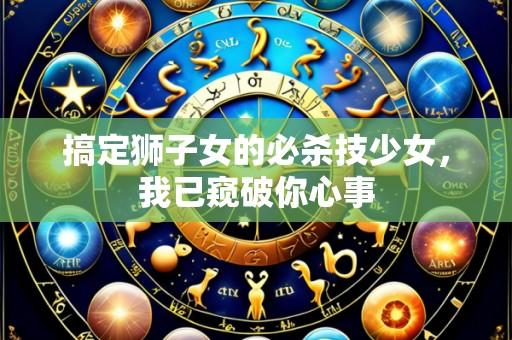 搞定狮子女的必杀技少女，我已窥破你心事