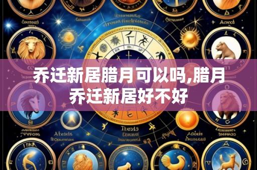 乔迁新居腊月可以吗,腊月乔迁新居好不好