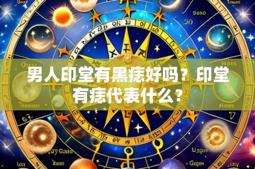 男人印堂有黑痣好吗？印堂有痣代表什么？