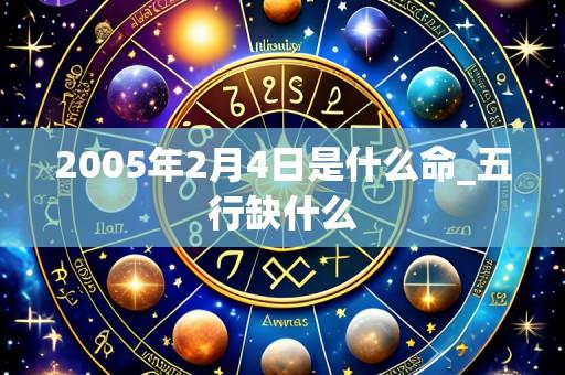 2005年2月4日是什么命_五行缺什么