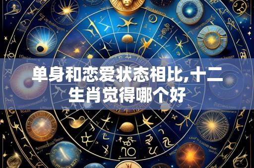 单身和恋爱状态相比,十二生肖觉得哪个好