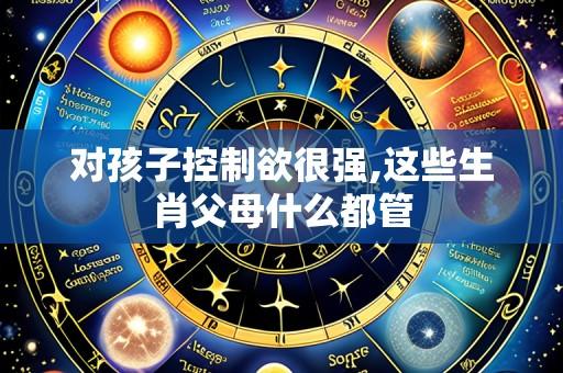 对孩子控制欲很强,这些生肖父母什么都管