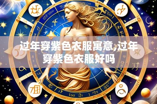 过年穿紫色衣服寓意,过年穿紫色衣服好吗