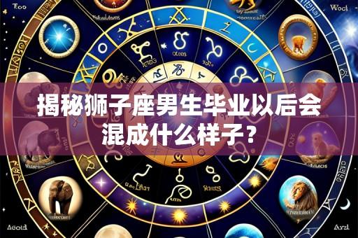 揭秘狮子座男生毕业以后会混成什么样子？