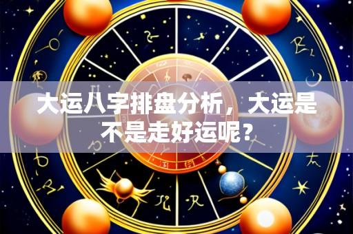 大运八字排盘分析,大运是不是走好运呢?