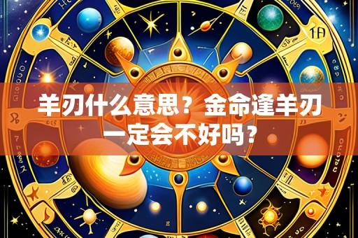 羊刃什么意思？金命逢羊刃一定会不好吗？