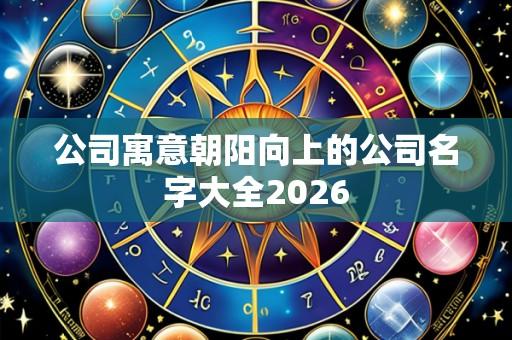 公司寓意朝阳向上的公司名字大全2026