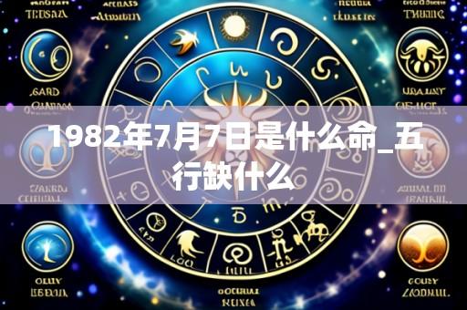 1982年7月7日是什么命_五行缺什么