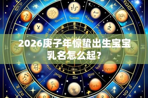 2026庚子年惊蛰出生宝宝乳名怎么起？