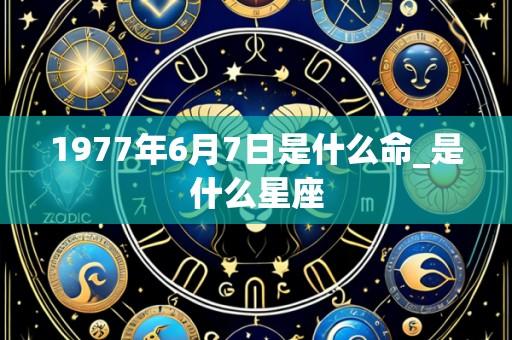 1977年6月7日是什么命_是什么星座