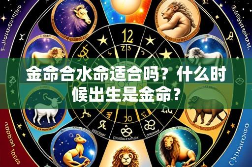 金命合水命适合吗?什么时候出生是金命?