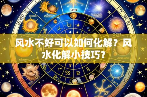 风水不好可以如何化解?风水化解小技巧?