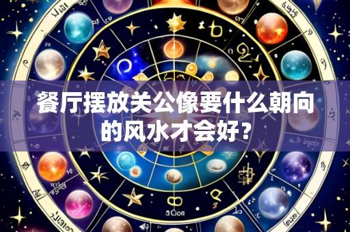 餐厅摆放关公像要什么朝向的风水才会好？