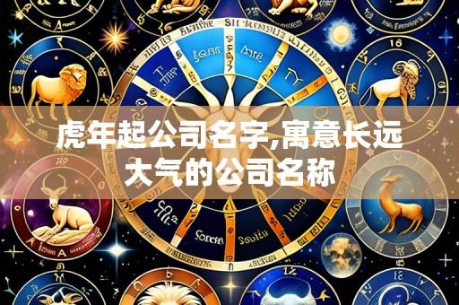 虎年起公司名字,寓意长远大气的公司名称