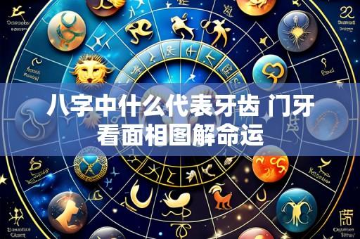八字中什么代表牙齿 门牙看面相图解命运