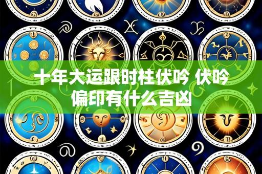 十年大运跟时柱伏吟 伏吟偏印有什么吉凶