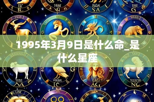 1995年3月9日是什么命_是什么星座