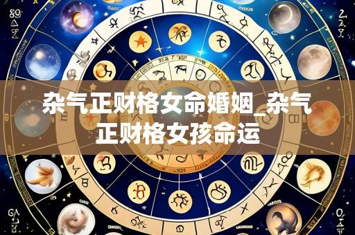 杂气正财格女命婚姻_杂气正财格女孩命运