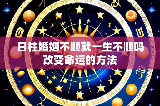日柱婚姻不顺就一生不顺吗改变命运的方法