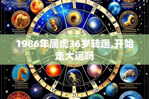 1986年属虎36岁转运,开始走大运吗