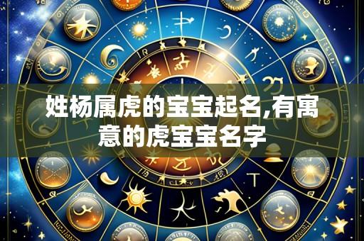 姓杨属虎的宝宝起名,有寓意的虎宝宝名字