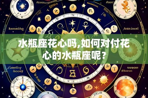 水瓶座花心吗,如何对付花心的水瓶座呢?