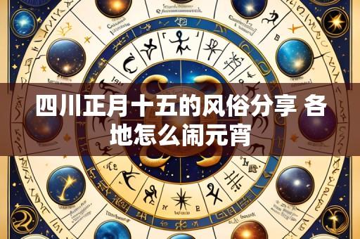 四川正月十五的风俗分享 各地怎么闹元宵