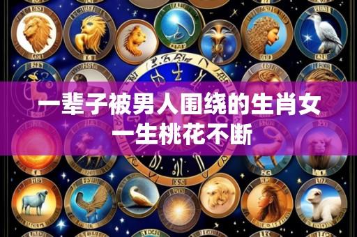 一辈子被男人围绕的生肖女 一生桃花不断