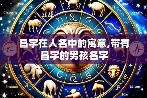 昌字在人名中的寓意,带有昌字的男孩名字