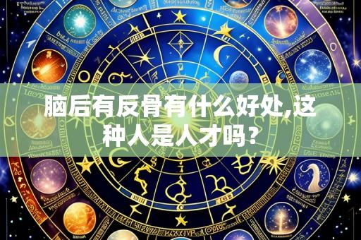 脑后有反骨有什么好处,这种人是人才吗?