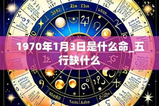 1970年1月3日是什么命_五行缺什么