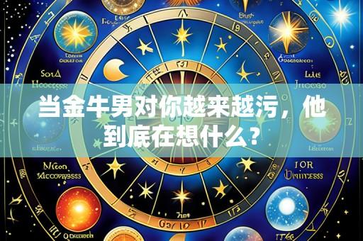 当金牛男对你越来越污,他到底在想什么?