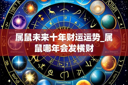 属鼠未来十年财运运势_属鼠哪年会发横财