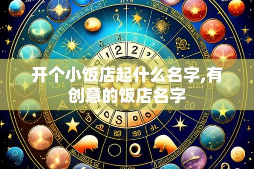 开个小饭店起什么名字,有创意的饭店名字