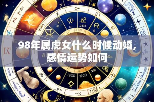 98年属虎女什么时候动婚,感情运势如何